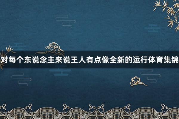 对每个东说念主来说王人有点像全新的运行体育集锦