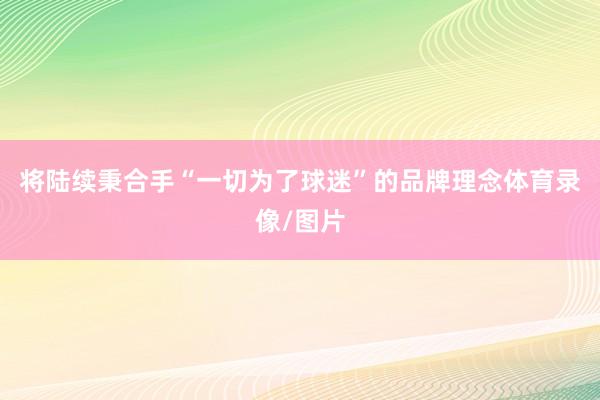 将陆续秉合手“一切为了球迷”的品牌理念体育录像/图片