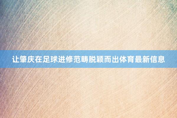 让肇庆在足球进修范畴脱颖而出体育最新信息