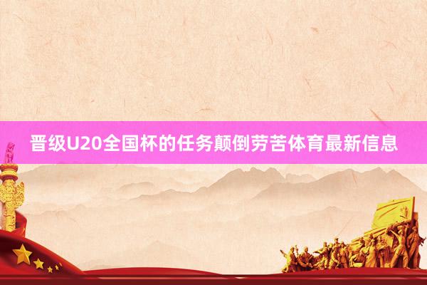 晋级U20全国杯的任务颠倒劳苦体育最新信息
