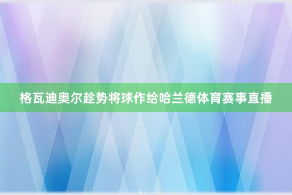 格瓦迪奥尔趁势将球作给哈兰德体育赛事直播