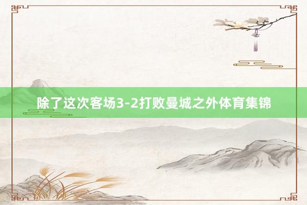 除了这次客场3-2打败曼城之外体育集锦
