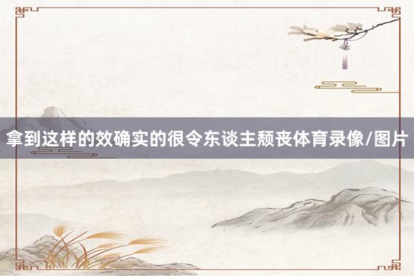 拿到这样的效确实的很令东谈主颓丧体育录像/图片