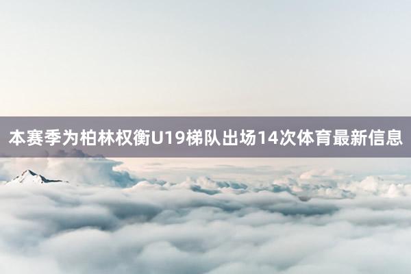 本赛季为柏林权衡U19梯队出场14次体育最新信息