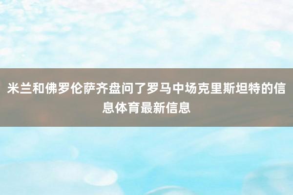 米兰和佛罗伦萨齐盘问了罗马中场克里斯坦特的信息体育最新信息