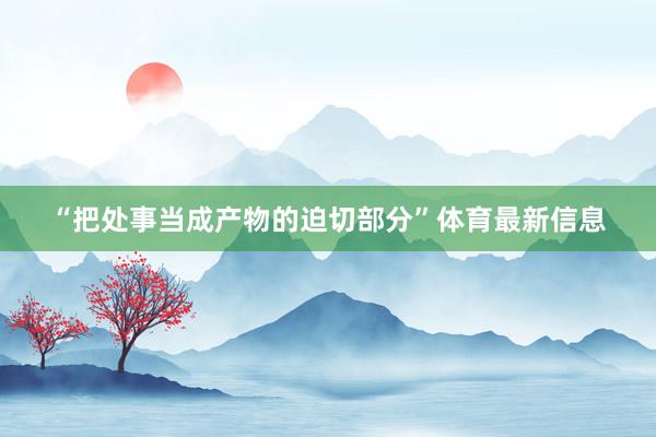 “把处事当成产物的迫切部分”体育最新信息