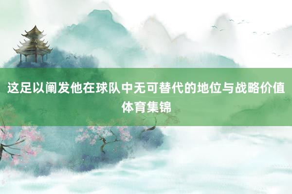 这足以阐发他在球队中无可替代的地位与战略价值体育集锦