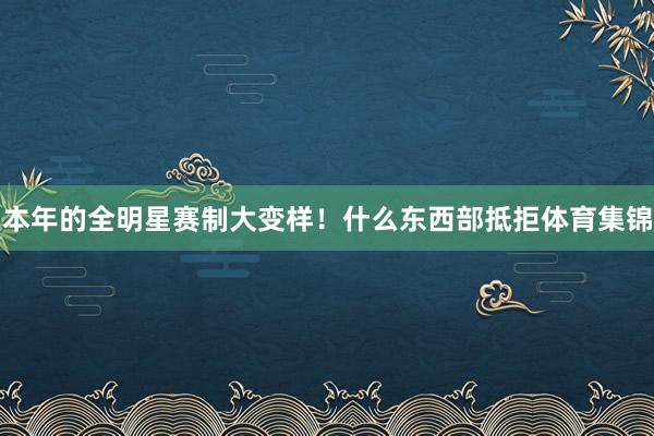 本年的全明星赛制大变样！什么东西部抵拒体育集锦