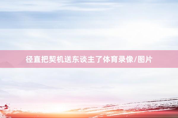 径直把契机送东谈主了体育录像/图片