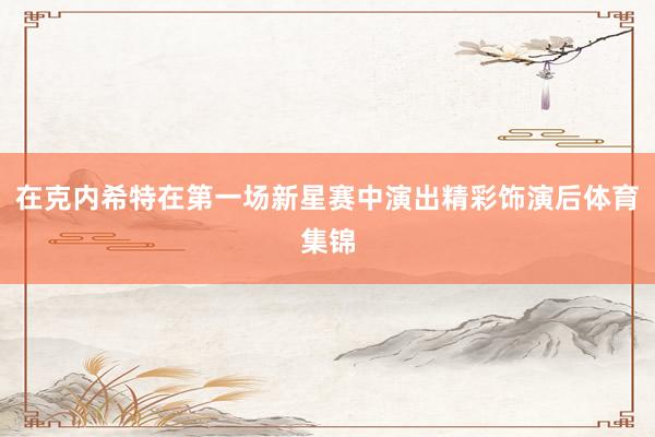 在克内希特在第一场新星赛中演出精彩饰演后体育集锦