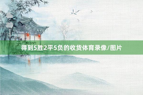 得到5胜2平5负的收货体育录像/图片