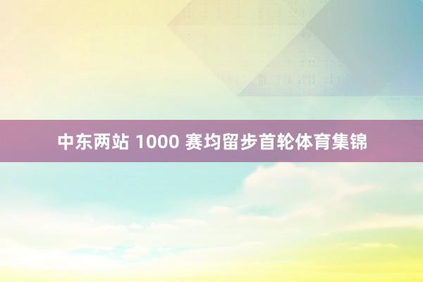 中东两站 1000 赛均留步首轮体育集锦