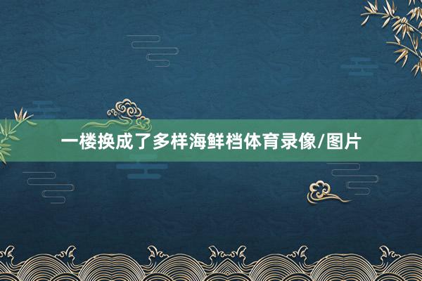 一楼换成了多样海鲜档体育录像/图片