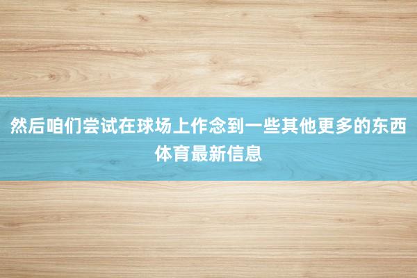 然后咱们尝试在球场上作念到一些其他更多的东西体育最新信息