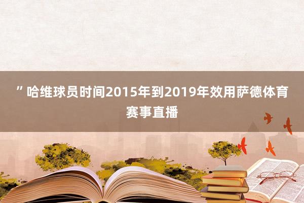 ”哈维球员时间2015年到2019年效用萨德体育赛事直播