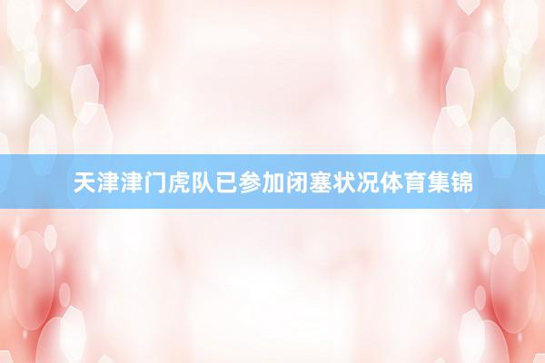 天津津门虎队已参加闭塞状况体育集锦
