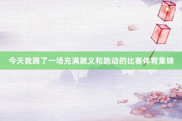 今天我踢了一场充满就义和跑动的比赛体育集锦