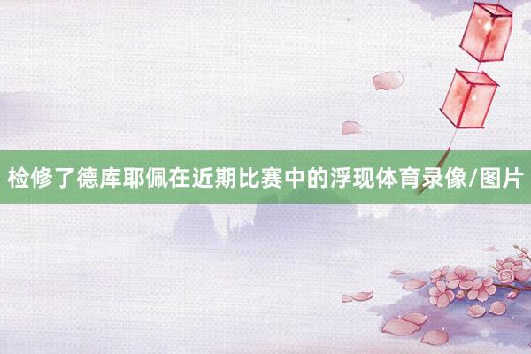 检修了德库耶佩在近期比赛中的浮现体育录像/图片
