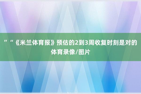 ”“《米兰体育报》预估的2到3周收复时刻是对的体育录像/图片