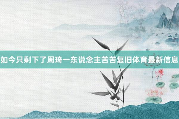 如今只剩下了周琦一东说念主苦苦复旧体育最新信息