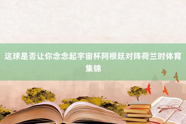 这球是否让你念念起宇宙杯阿根廷对阵荷兰时体育集锦