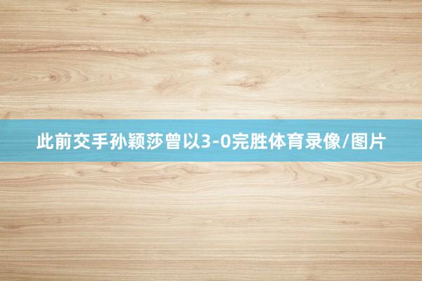 此前交手孙颖莎曾以3-0完胜体育录像/图片