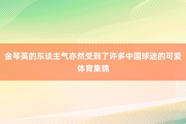 金琴英的东谈主气亦然受到了许多中国球迷的可爱体育集锦