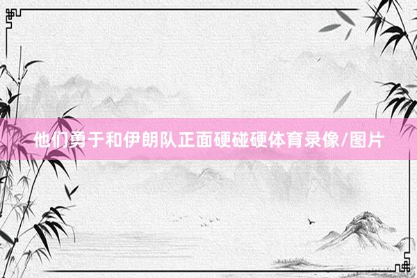 他们勇于和伊朗队正面硬碰硬体育录像/图片