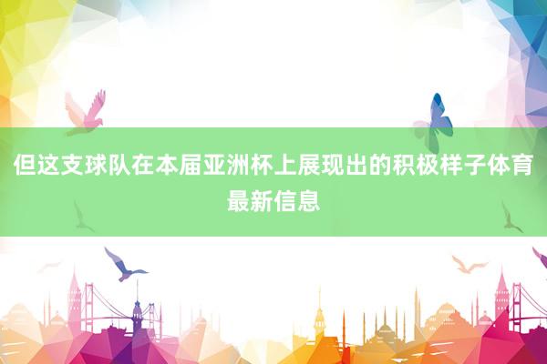 但这支球队在本届亚洲杯上展现出的积极样子体育最新信息