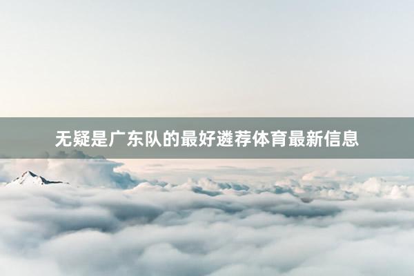 无疑是广东队的最好遴荐体育最新信息