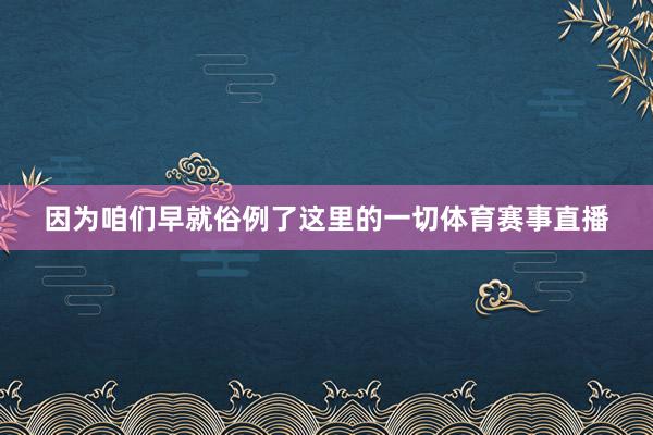 因为咱们早就俗例了这里的一切体育赛事直播