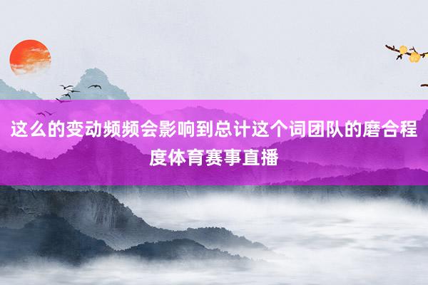 这么的变动频频会影响到总计这个词团队的磨合程度体育赛事直播
