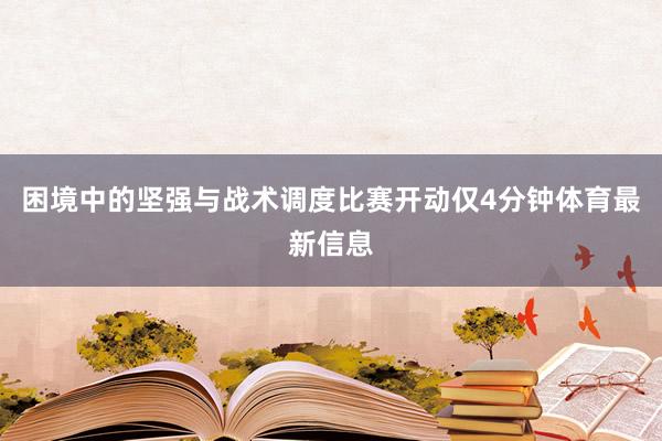 困境中的坚强与战术调度比赛开动仅4分钟体育最新信息