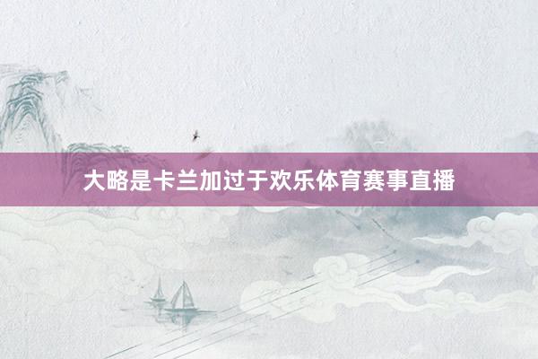大略是卡兰加过于欢乐体育赛事直播