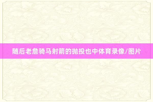 随后老詹骑马射箭的抛投也中体育录像/图片