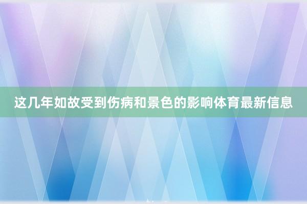 这几年如故受到伤病和景色的影响体育最新信息
