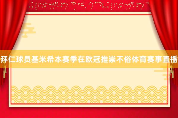 拜仁球员基米希本赛季在欧冠推崇不俗体育赛事直播