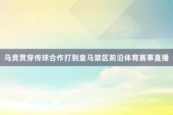 马竞贯穿传球合作打到皇马禁区前沿体育赛事直播