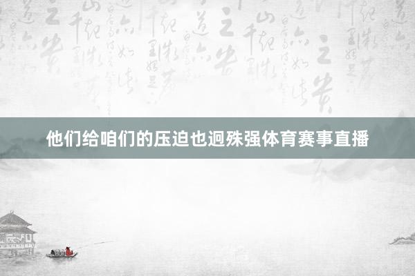 他们给咱们的压迫也迥殊强体育赛事直播