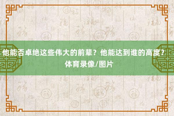 他能否卓绝这些伟大的前辈？他能达到谁的高度？    体育录像/图片