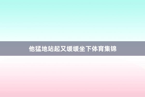 他猛地站起又缓缓坐下体育集锦