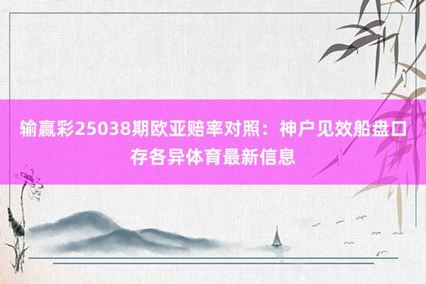 输赢彩25038期欧亚赔率对照：神户见效船盘口存各异体育最新信息