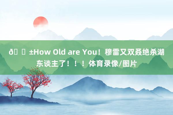 😱How Old are You！穆雷又双叒绝杀湖东谈主了！！！体育录像/图片