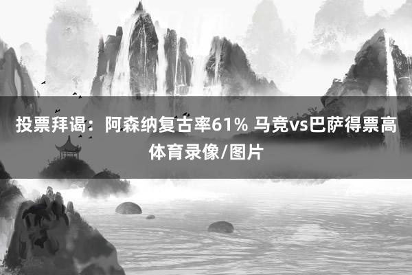 投票拜谒：阿森纳复古率61% 马竞vs巴萨得票高体育录像/图片