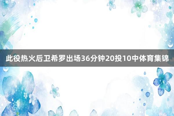 此役热火后卫希罗出场36分钟20投10中体育集锦