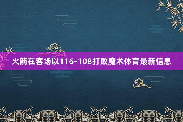 火箭在客场以116-108打败魔术体育最新信息