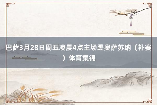 巴萨3月28日周五凌晨4点主场踢奥萨苏纳（补赛）体育集锦