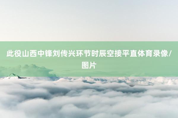 此役山西中锋刘传兴环节时辰空接平直体育录像/图片