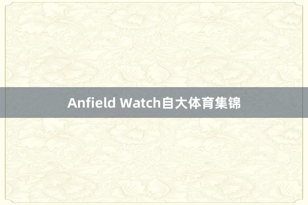 Anfield Watch自大体育集锦