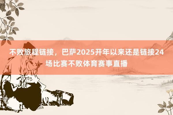 不败旅程链接，巴萨2025开年以来还是链接24场比赛不败体育赛事直播